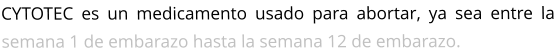 CYTOTEC es un medicamento usado para abortar, ya sea entre la semana 1 de embarazo hasta la semana 12 de embarazo.