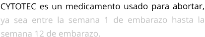 CYTOTEC es un medicamento usado para abortar, ya sea entre la semana 1 de embarazo hasta la semana 12 de embarazo.